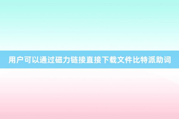 用户可以通过磁力链接直接下载文件比特派助词