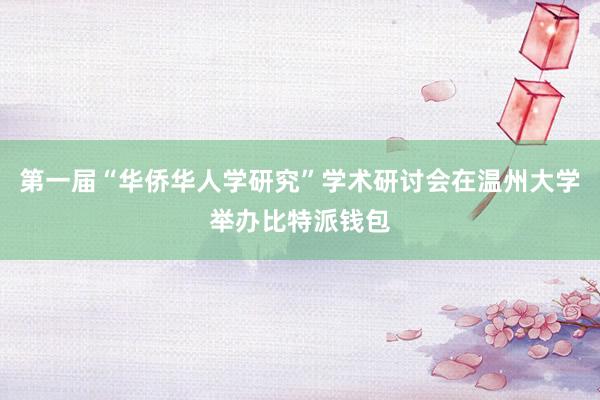 第一届“华侨华人学研究”学术研讨会在温州大学举办比特派钱包