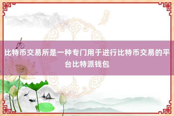 比特币交易所是一种专门用于进行比特币交易的平台比特派钱包