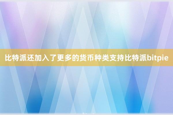 比特派还加入了更多的货币种类支持比特派bitpie