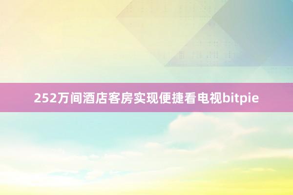 252万间酒店客房实现便捷看电视bitpie