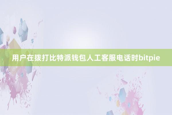 用户在拨打比特派钱包人工客服电话时bitpie