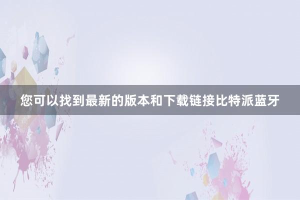 您可以找到最新的版本和下载链接比特派蓝牙