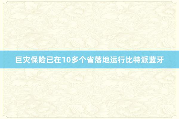 巨灾保险已在10多个省落地运行比特派蓝牙