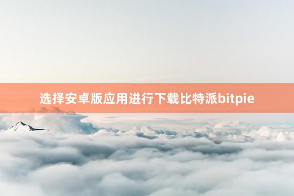 选择安卓版应用进行下载比特派bitpie