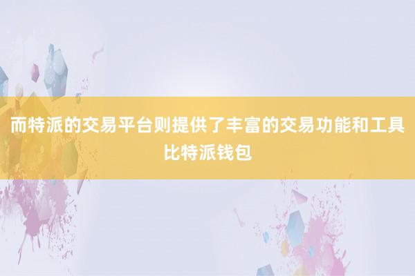 而特派的交易平台则提供了丰富的交易功能和工具比特派钱包