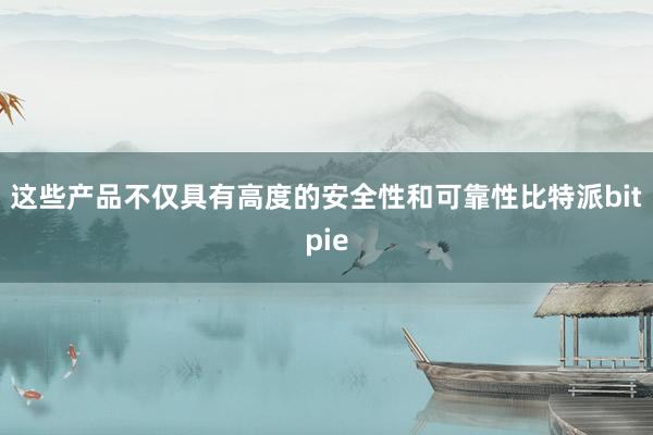 这些产品不仅具有高度的安全性和可靠性比特派bitpie