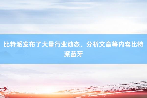 比特派发布了大量行业动态、分析文章等内容比特派蓝牙