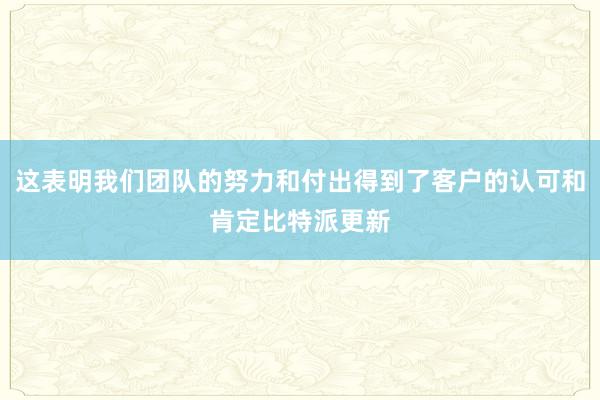 这表明我们团队的努力和付出得到了客户的认可和肯定比特派更新