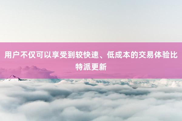 用户不仅可以享受到较快速、低成本的交易体验比特派更新