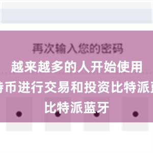 越来越多的人开始使用比特币进行交易和投资比特派蓝牙