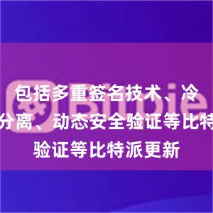 包括多重签名技术、冷热钱包分离、动态安全验证等比特派更新