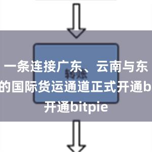 一条连接广东、云南与东南亚的国际货运通道正式开通bitpie