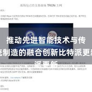 推动先进智能技术与传统制造的融合创新比特派更新