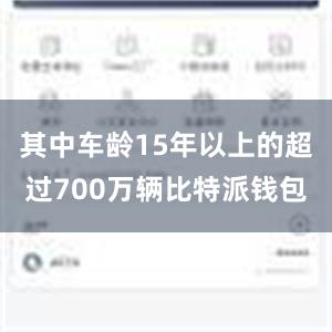 其中车龄15年以上的超过700万辆比特派钱包